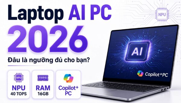 Laptop AI PC 2026: NPU 40 TOPS và RAM 16GB, đâu là ngưỡng đủ cho bạn?