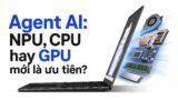 Agent AI đã đổi vai trò laptop văn phòng: NPU, CPU hay GPU mới là ưu tiên?