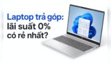 Laptop trả góp: Lãi suất 0% chưa chắc là chi phí thấp nhất