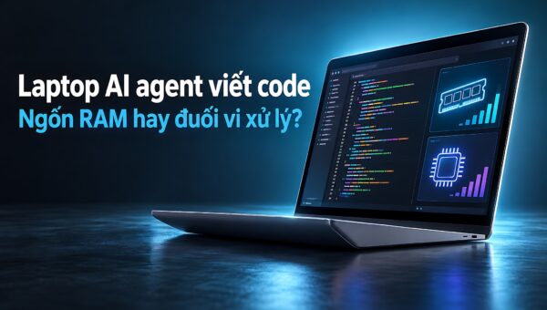 Laptop cho AI agent viết code - Ưu tiên RAM hay vi xử lý mạnh hơn?